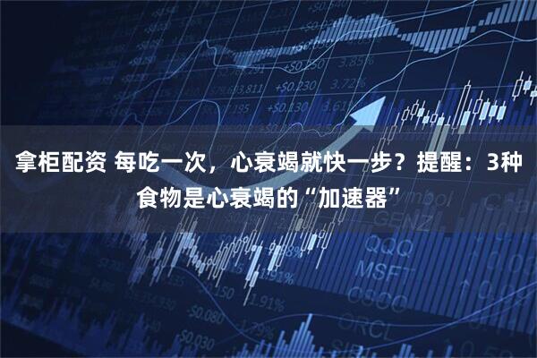 拿柜配资 每吃一次，心衰竭就快一步？提醒：3种食物是心衰竭的“加速器”