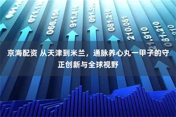 京海配资 从天津到米兰，通脉养心丸一甲子的守正创新与全球视野