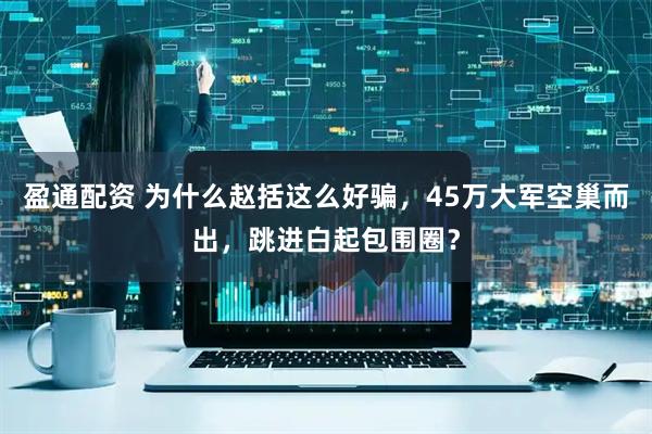 盈通配资 为什么赵括这么好骗，45万大军空巢而出，跳进白起包围圈？