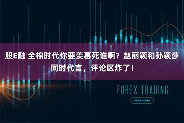 股E融 全棉时代你要羡慕死谁啊？赵丽颖和孙颖莎同时代言，评论区炸了！