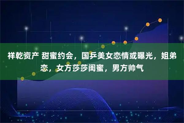 祥乾资产 甜蜜约会，国乒美女恋情或曝光，姐弟恋，女方莎莎闺蜜，男方帅气