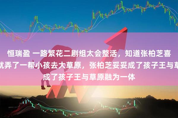 恒瑞盈 一路繁花二剧组太会整活，知道张柏芝喜欢带孩子，就弄了一帮小孩去大草原，张柏芝妥妥成了孩子王与草原融为一体