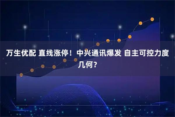 万生优配 直线涨停！中兴通讯爆发 自主可控力度几何？