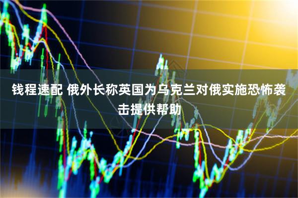 钱程速配 俄外长称英国为乌克兰对俄实施恐怖袭击提供帮助