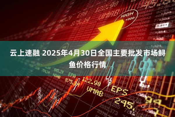 云上速融 2025年4月30日全国主要批发市场鲟鱼价格行情