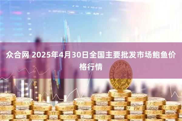 众合网 2025年4月30日全国主要批发市场鲍鱼价格行情