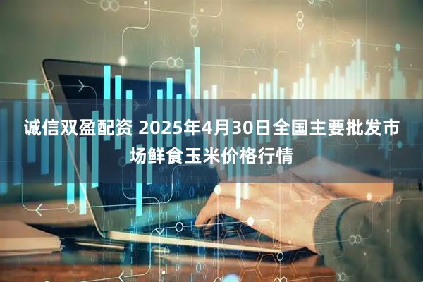 诚信双盈配资 2025年4月30日全国主要批发市场鲜食玉米价格行情