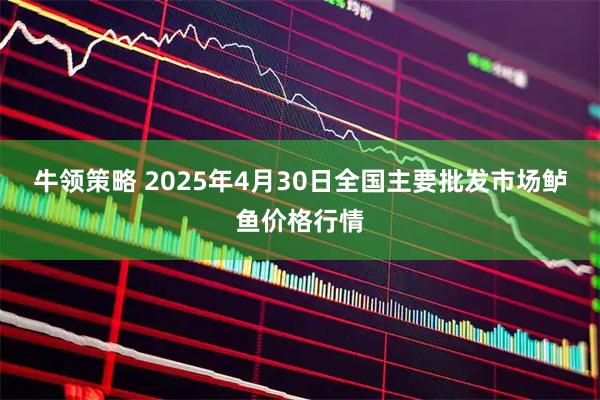 牛领策略 2025年4月30日全国主要批发市场鲈鱼价格行情