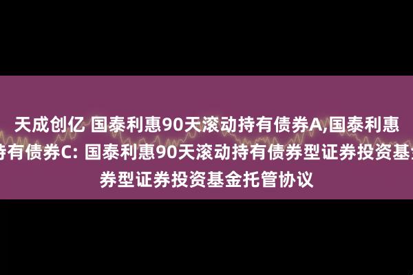 天成创亿 国泰利惠90天滚动持有债券A,国泰利惠90天滚动持有债券C: 国泰利惠90天滚动持有债券型证券投资基金托管协议