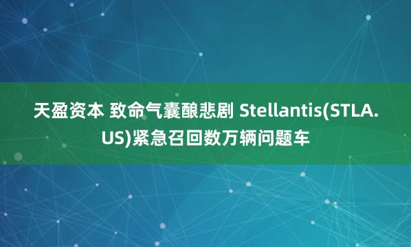 天盈资本 致命气囊酿悲剧 Stellantis(STLA.US)紧急召回数万辆问题车