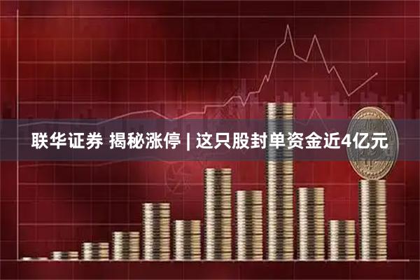 联华证券 揭秘涨停 | 这只股封单资金近4亿元