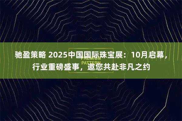 驰盈策略 2025中国国际珠宝展：10月启幕，行业重磅盛事，邀您共赴非凡之约