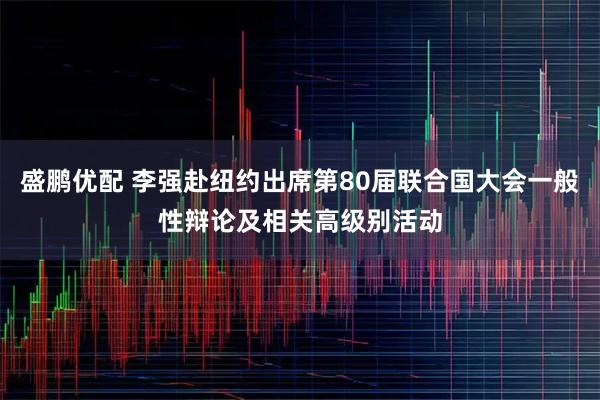 盛鹏优配 李强赴纽约出席第80届联合国大会一般性辩论及相关高级别活动