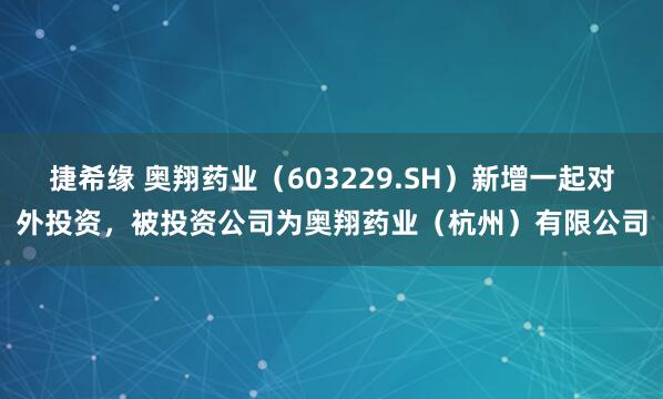 捷希缘 奥翔药业（603229.SH）新增一起对外投资，被投资公司为奥翔药业（杭州）有限公司