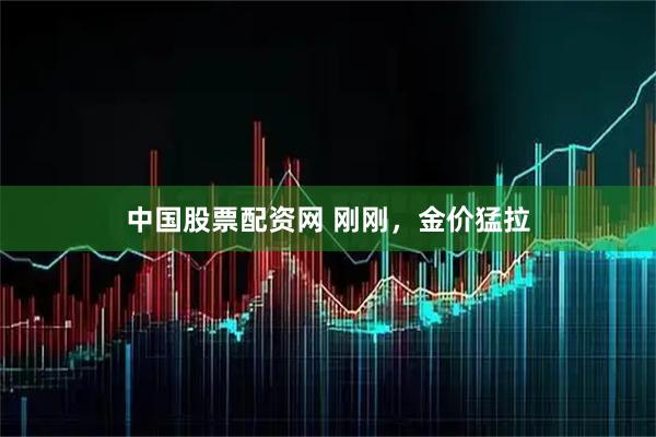 中国股票配资网 刚刚，金价猛拉