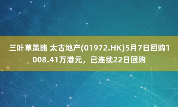 三叶草策略 太古地产(01972.HK)5月7日回购1008.41万港元，已连续22日回购