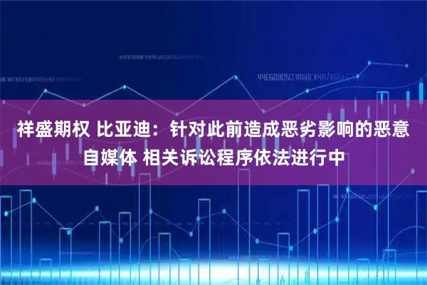 祥盛期权 比亚迪:针对此前造成恶劣影响的恶意自媒体 相关诉讼程序依法进行中