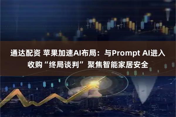 通达配资 苹果加速AI布局：与Prompt AI进入收购“终局谈判” 聚焦智能家居安全