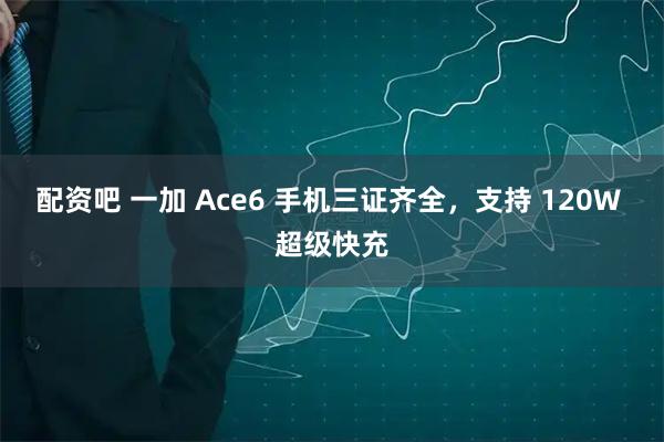 配资吧 一加 Ace6 手机三证齐全，支持 120W 超级快充