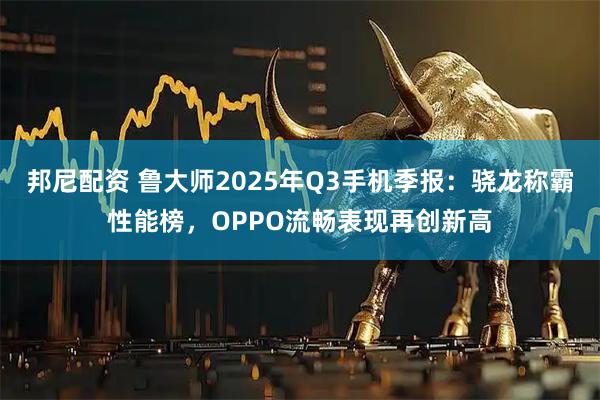 邦尼配资 鲁大师2025年Q3手机季报：骁龙称霸性能榜，OPPO流畅表现再创新高