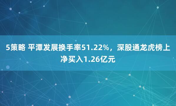 5策略 平潭发展换手率51.22%，深股通龙虎榜上净买入1.26亿元