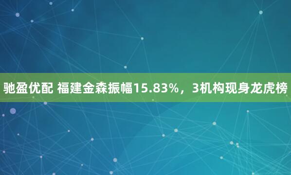 驰盈优配 福建金森振幅15.83%，3机构现身龙虎榜