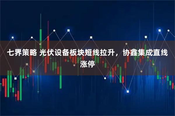 七界策略 光伏设备板块短线拉升，协鑫集成直线涨停