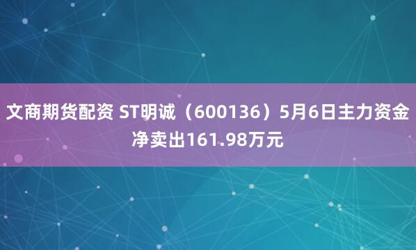 文商期货配资 ST明诚（600136）5月6日主力资金净卖出161.98万元