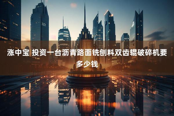 涨中宝 投资一台沥青路面铣刨料双齿辊破碎机要多少钱