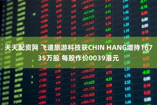 天天配资网 飞道旅游科技获CHIN HANG增持16735万股 每股作价0039港元
