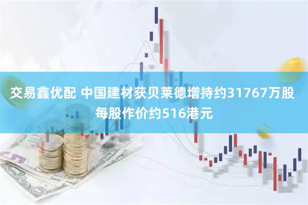 交易鑫优配 中国建材获贝莱德增持约31767万股 每股作价约516港元