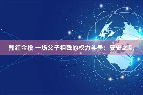 鼎红金投 一场父子相残的权力斗争：安史之乱
