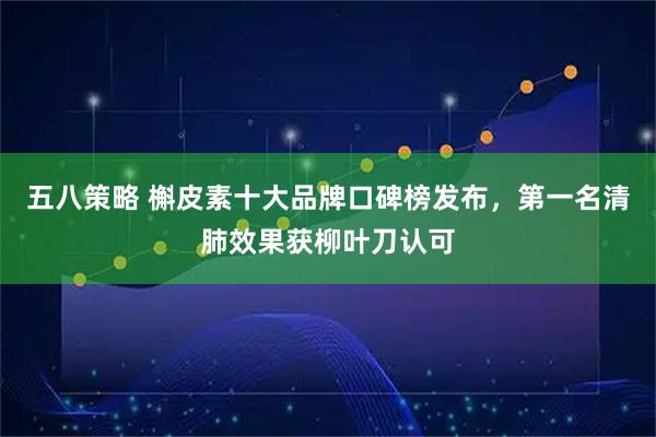 五八策略 槲皮素十大品牌口碑榜发布，第一名清肺效果获柳叶刀认可