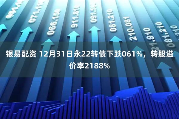 银易配资 12月31日永22转债下跌061%，转股溢价率2188%