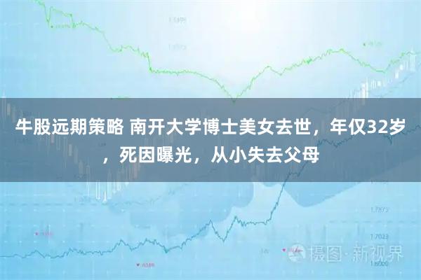 牛股远期策略 南开大学博士美女去世，年仅32岁，死因曝光，从小失去父母