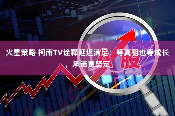 火星策略 柯南TV诠释延迟满足:等真相也等成长,承诺更坚定