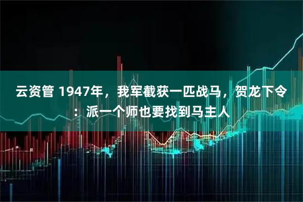 云资管 1947年，我军截获一匹战马，贺龙下令：派一个师也要找到马主人