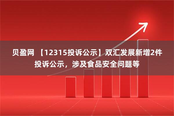 贝盈网 【12315投诉公示】双汇发展新增2件投诉公示，涉及食品安全问题等