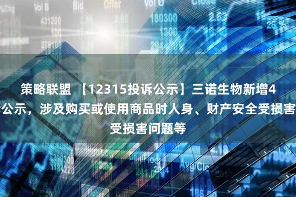 策略联盟 【12315投诉公示】三诺生物新增4件投诉公示，涉及购买或使用商品时人身、财产安全受损害问题等