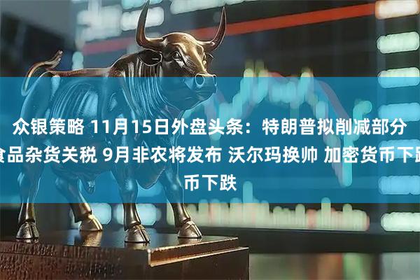 众银策略 11月15日外盘头条：特朗普拟削减部分食品杂货关税 9月非农将发布 沃尔玛换帅 加密货币下跌