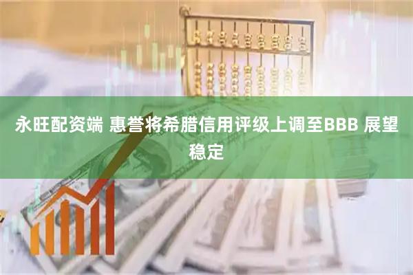 永旺配资端 惠誉将希腊信用评级上调至BBB 展望稳定