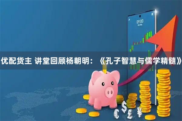 优配货主 讲堂回顾杨朝明：《孔子智慧与儒学精髓》