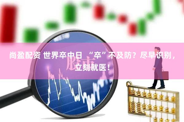 尚盈配资 世界卒中日  “卒”不及防？尽早识别，立刻就医！