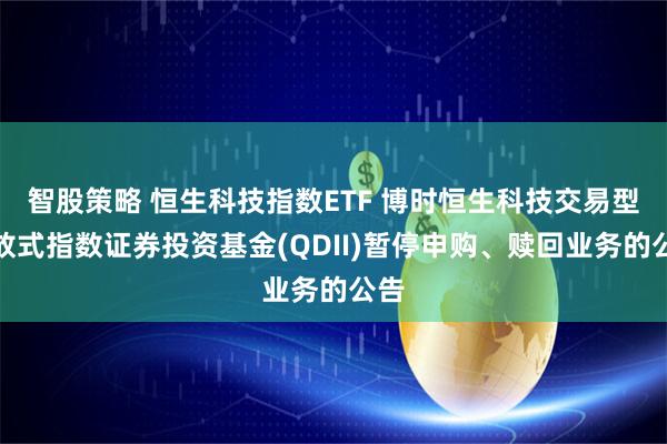 智股策略 恒生科技指数ETF 博时恒生科技交易型开放式指数证券投资基金(QDII)暂停申购、赎回业务的公告