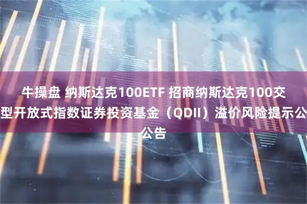 牛操盘 纳斯达克100ETF 招商纳斯达克100交易型开放式指数证券投资基金(QDII)溢价风险提示公告
