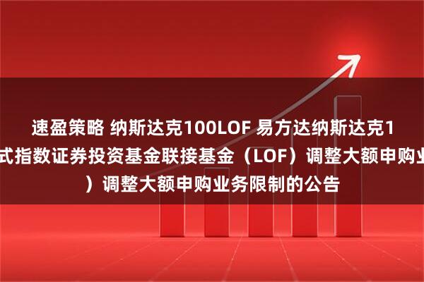 速盈策略 纳斯达克100LOF 易方达纳斯达克100交易型开放式指数证券投资基金联接基金（LOF）调整大额申购业务限制的公告