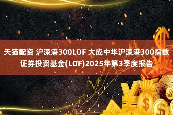 天猫配资 沪深港300LOF 大成中华沪深港300指数证券投资基金(LOF)2025年第3季度报告