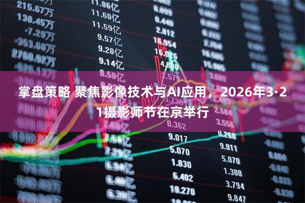 掌盘策略 聚焦影像技术与AI应用，2026年3·21摄影师节在京举行