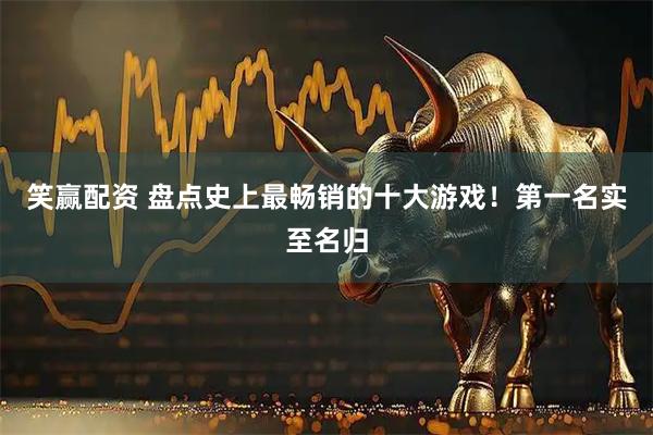 笑赢配资 盘点史上最畅销的十大游戏！第一名实至名归