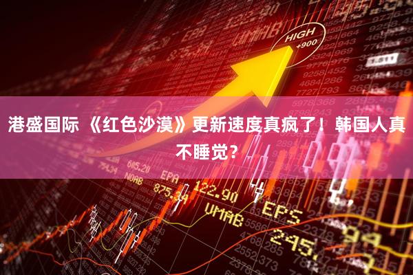 港盛国际 《红色沙漠》更新速度真疯了！韩国人真不睡觉？